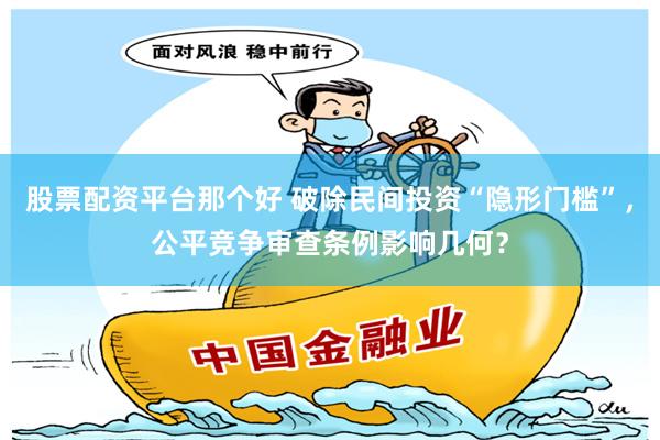 股票配资平台那个好 破除民间投资“隐形门槛”，公平竞争审查条例影响几何？