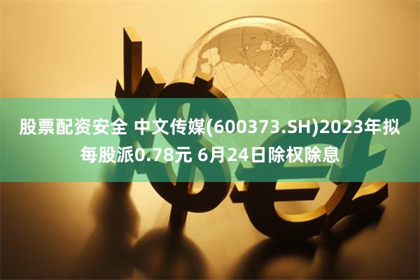 股票配资安全 中文传媒(600373.SH)2023年拟每股派0.78元 6月24日除权除息