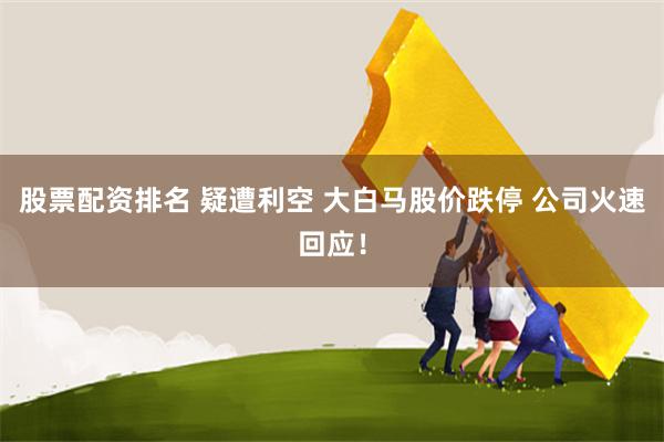 股票配资排名 疑遭利空 大白马股价跌停 公司火速回应！