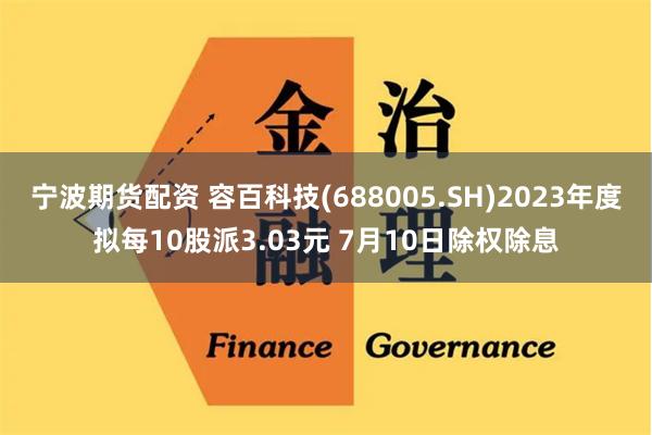 宁波期货配资 容百科技(688005.SH)2023年度拟每10股派3.03元 7月10日除权除息