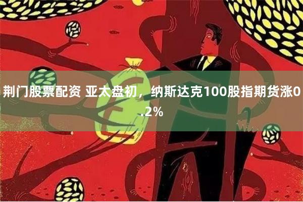 荆门股票配资 亚太盘初，纳斯达克100股指期货涨0.2%