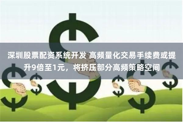 深圳股票配资系统开发 高频量化交易手续费或提升9倍至1元，将挤压部分高频策略空间