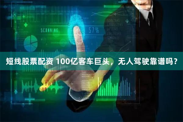 短线股票配资 100亿客车巨头，无人驾驶靠谱吗？