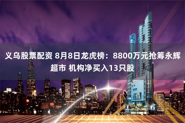 义乌股票配资 8月8日龙虎榜：8800万元抢筹永辉超市 机构净买入13只股