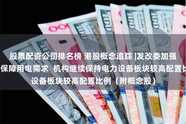 股票配资公司排名榜 港股概念追踪 |发改委加强跨省区电力调度保障用电需求  机构继续保持电力设备板块较高配置比例（附概念股）