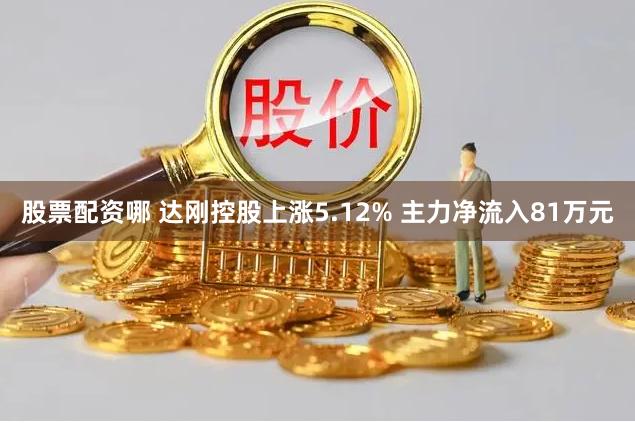 股票配资哪 达刚控股上涨5.12% 主力净流入81万元