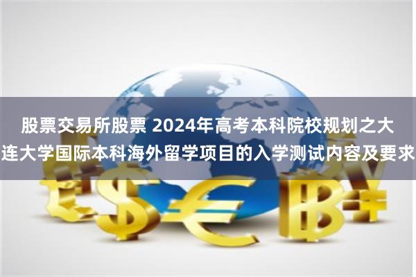 股票交易所股票 2024年高考本科院校规划之大连大学国际本科海外留学项目的入学测试内容及要求