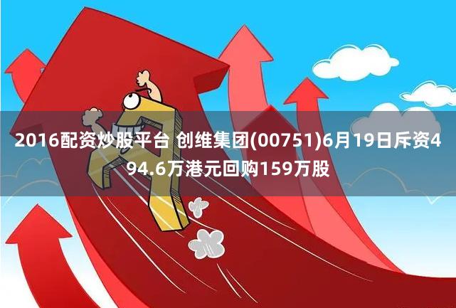 2016配资炒股平台 创维集团(00751)6月19日斥资494.6万港元回购159万股