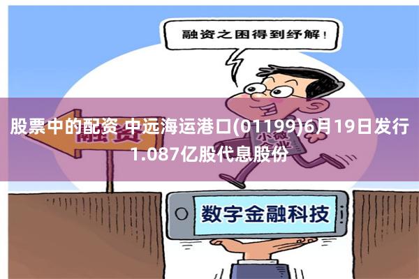 股票中的配资 中远海运港口(01199)6月19日发行1.087亿股代息股份