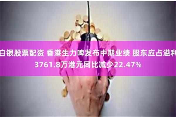 白银股票配资 香港生力啤发布中期业绩 股东应占溢利3761.8万港元同比减少22.47%