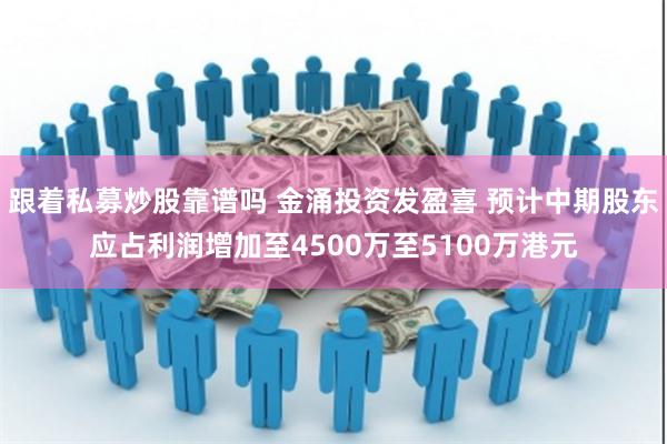 跟着私募炒股靠谱吗 金涌投资发盈喜 预计中期股东应占利润增加至4500万至5100万港元