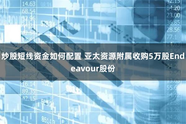 炒股短线资金如何配置 亚太资源附属收购5万股Endeavour股份