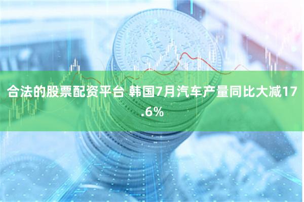 合法的股票配资平台 韩国7月汽车产量同比大减17.6%