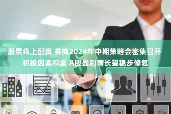 股票线上配资 券商2024年中期策略会密集召开 积极因素积累 A股盈利增长望稳步修复