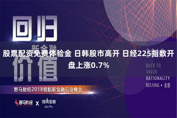 股票配资免费体验金 日韩股市高开 日经225指数开盘上涨0.7%