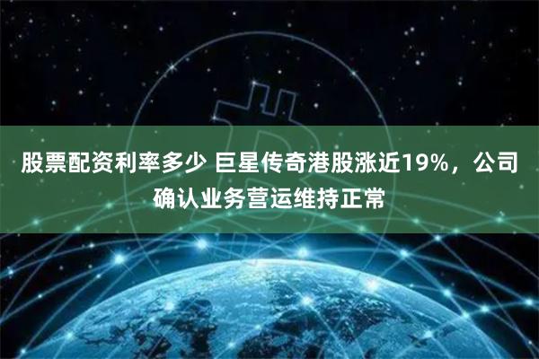 股票配资利率多少 巨星传奇港股涨近19%，公司确认业务营运维持正常