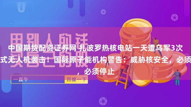 中国期货配资证券网 扎波罗热核电站一天遭乌军3次自杀式无人机袭击！国际原子能机构警告：威胁核安全，必须停止