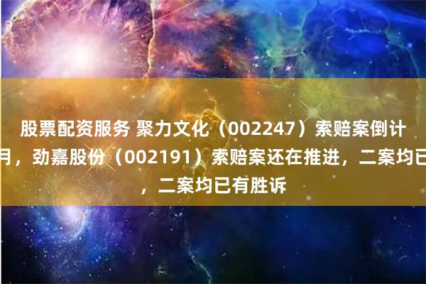 股票配资服务 聚力文化（002247）索赔案倒计时半个月，劲嘉股份（002191）索赔案还在推进，二案均已有胜诉