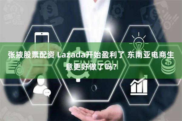 张掖股票配资 Lazada开始盈利了 东南亚电商生意更好做了吗？