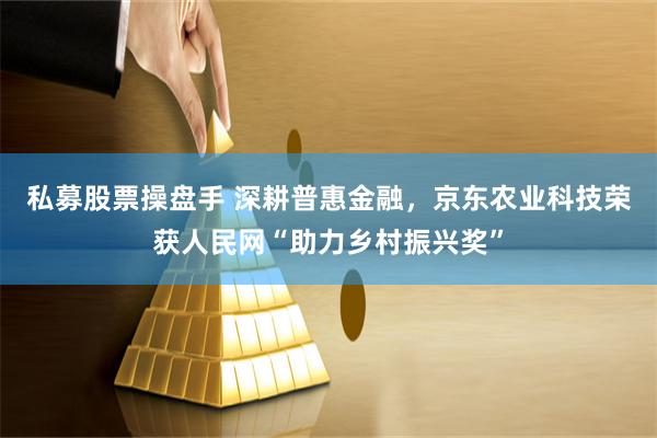 私募股票操盘手 深耕普惠金融，京东农业科技荣获人民网“助力乡村振兴奖”