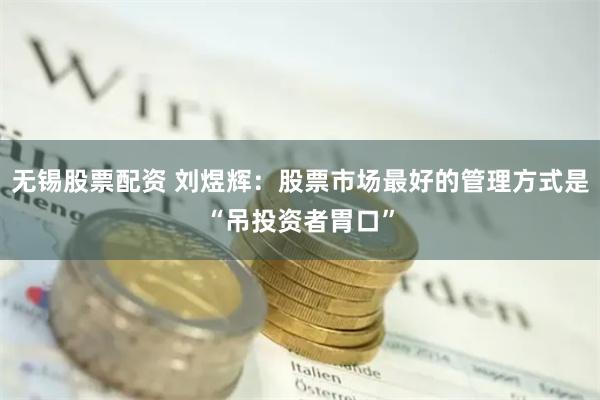 无锡股票配资 刘煜辉：股票市场最好的管理方式是“吊投资者胃口”