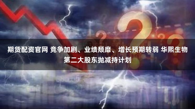 期货配资官网 竞争加剧、业绩颓靡、增长预期转弱 华熙生物第二大股东抛减持计划