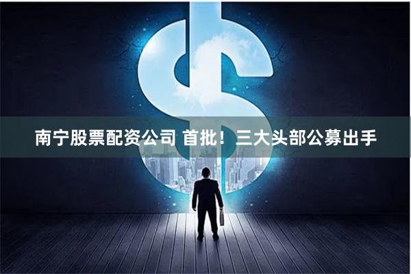 南宁股票配资公司 首批！三大头部公募出手