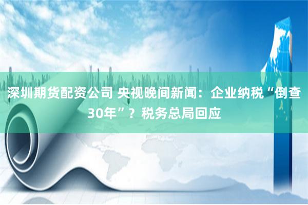 深圳期货配资公司 央视晚间新闻：企业纳税“倒查30年”？税务总局回应