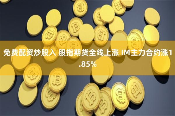 免费配资炒股入 股指期货全线上涨 IM主力合约涨1.85%