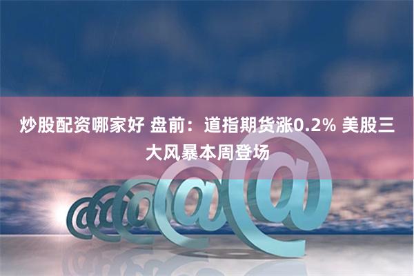 炒股配资哪家好 盘前：道指期货涨0.2% 美股三大风暴本周登场