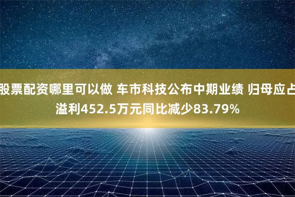 股票配资哪里可以做 车市科技公布中期业绩 归母应占溢利452.5万元同比减少83.79%