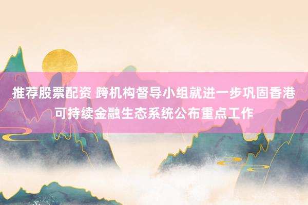 推荐股票配资 跨机构督导小组就进一步巩固香港可持续金融生态系统公布重点工作