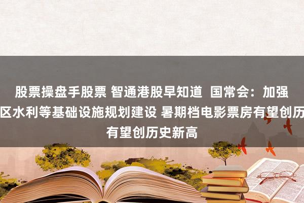 股票操盘手股票 智通港股早知道  国常会：加强北方地区水利等基础设施规划建设 暑期档电影票房有望创历史新高