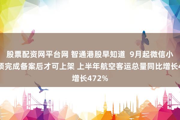 股票配资网平台网 智通港股早知道  9月起微信小程序须完成备案后才可上架 上半年航空客运总量同比增长472%