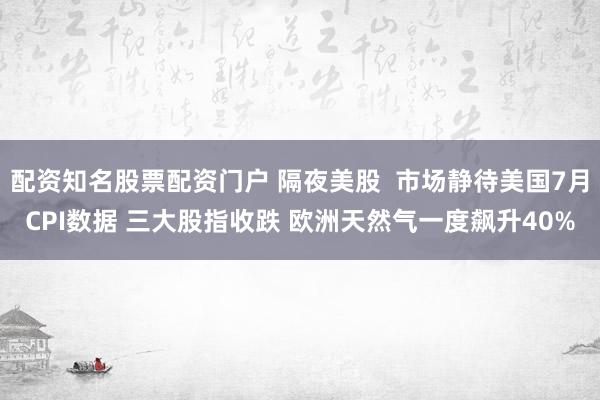 配资知名股票配资门户 隔夜美股  市场静待美国7月CPI数据 三大股指收跌 欧洲天然气一度飙升40%
