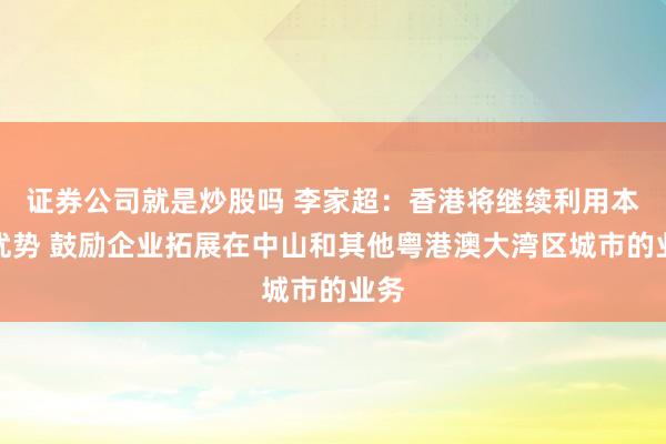证券公司就是炒股吗 李家超：香港将继续利用本地优势 鼓励企业拓展在中山和其他粤港澳大湾区城市的业务