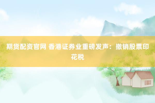 期货配资官网 香港证券业重磅发声：撤销股票印花税