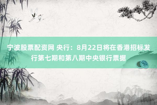 宁波股票配资网 央行：8月22日将在香港招标发行第七期和第八期中央银行票据