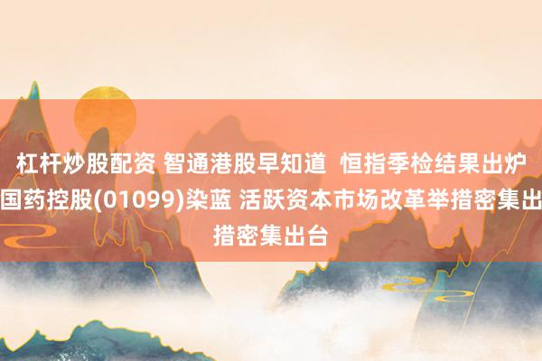 杠杆炒股配资 智通港股早知道  恒指季检结果出炉！国药控股(01099)染蓝 活跃资本市场改革举措密集出台