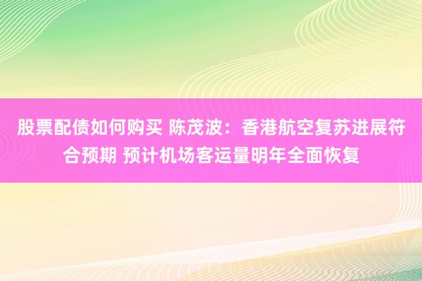 股票配债如何购买 陈茂波：香港航空复苏进展符合预期 预计机场客运量明年全面恢复