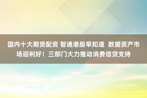 国内十大期货配资 智通港股早知道  数据资产市场迎利好！三部门大力推动消费信贷支持