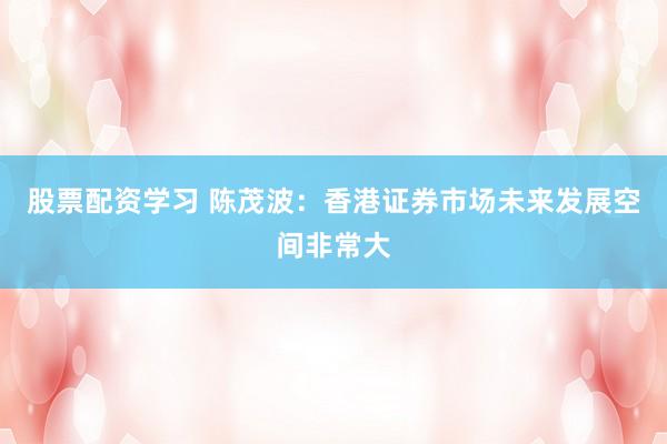 股票配资学习 陈茂波：香港证券市场未来发展空间非常大