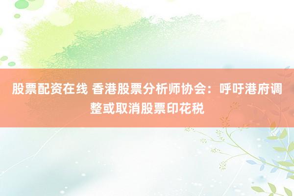 股票配资在线 香港股票分析师协会：呼吁港府调整或取消股票印花税