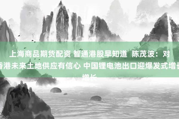 上海商品期货配资 智通港股早知道  陈茂波：对香港未来土地供应有信心 中国锂电池出口迎爆发式增长