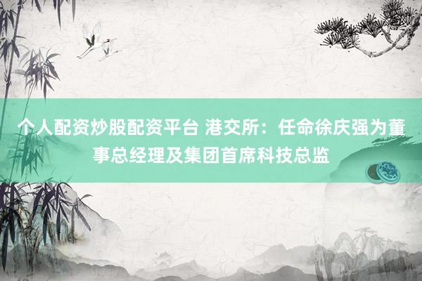 个人配资炒股配资平台 港交所：任命徐庆强为董事总经理及集团首席科技总监