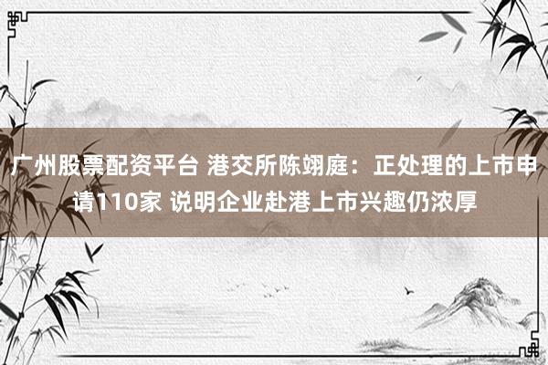 广州股票配资平台 港交所陈翊庭：正处理的上市申请110家 说明企业赴港上市兴趣仍浓厚