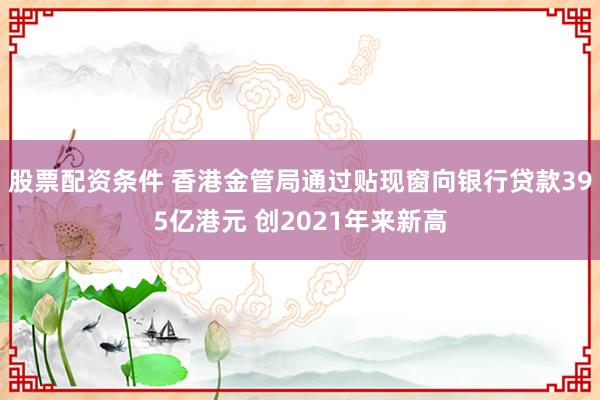股票配资条件 香港金管局通过贴现窗向银行贷款395亿港元 创2021年来新高