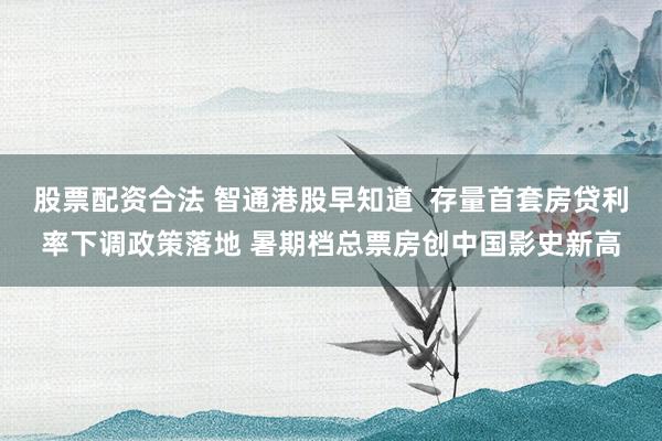 股票配资合法 智通港股早知道  存量首套房贷利率下调政策落地 暑期档总票房创中国影史新高