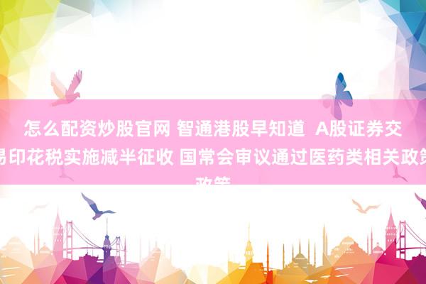 怎么配资炒股官网 智通港股早知道  A股证券交易印花税实施减半征收 国常会审议通过医药类相关政策
