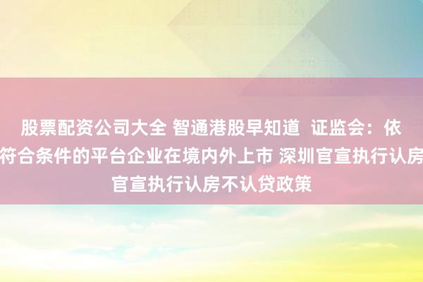 股票配资公司大全 智通港股早知道  证监会：依法依规推动符合条件的平台企业在境内外上市 深圳官宣执行认房不认贷政策